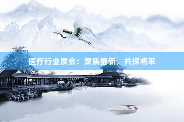 医疗行业展会：聚焦翻新，共探将来